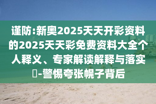 谨防:新奥2025天天开彩资料的2025天天彩免费资料大全个人释义、专家解读解释与落实​-警惕夸张幌子背后